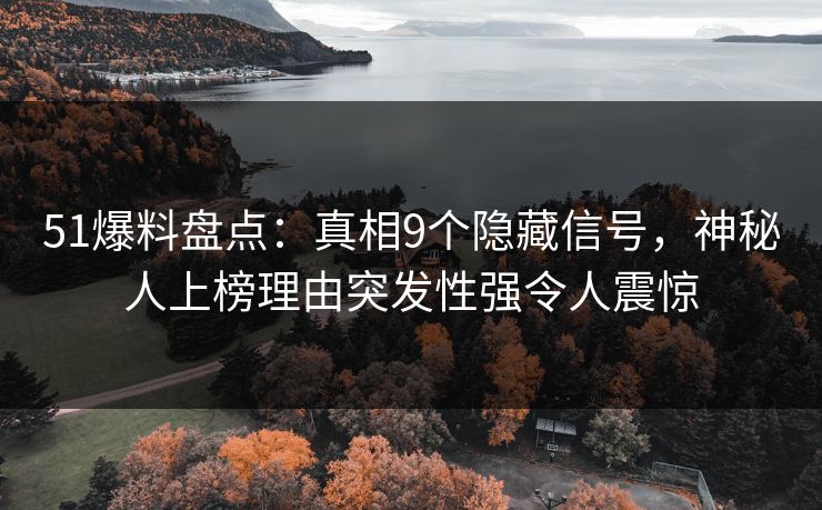 51爆料盘点：真相9个隐藏信号，神秘人上榜理由突发性强令人震惊