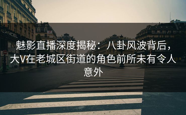 魅影直播深度揭秘：八卦风波背后，大V在老城区街道的角色前所未有令人意外