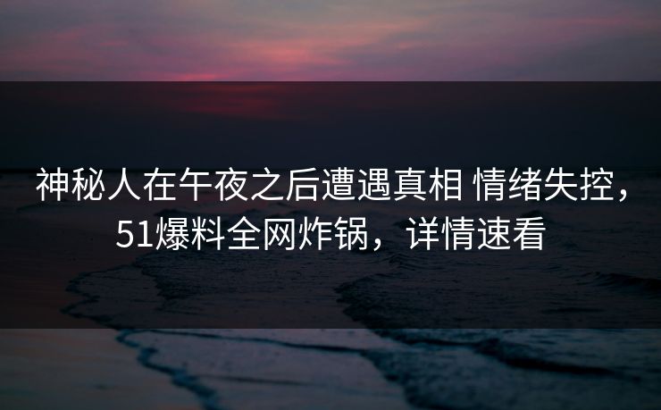 神秘人在午夜之后遭遇真相 情绪失控,51爆料全网炸锅,详情速看 神秘人在午夜之后遭遇真相 情绪失控,51爆料全网炸锅,详情速看