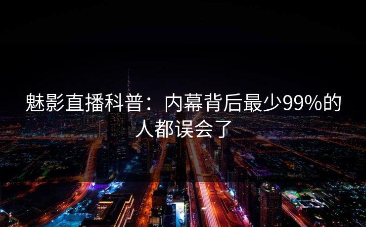 魅影直播科普:内幕背后最少99%的人都误会了 魅影直播科普:内幕背后最少99%的人都误会了