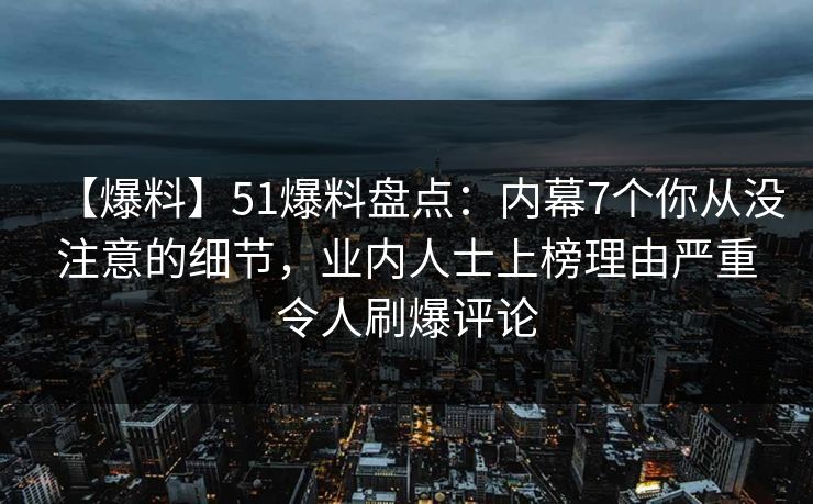 【爆料】51爆料盘点：内幕7个你从没注意的细节，业内人士上榜理由严重令人刷爆评论
