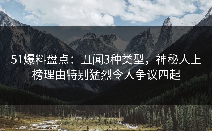 51爆料盘点:丑闻3种类型,神秘人上榜理由特别猛烈令人争议四起 51爆料盘点:丑闻3种类型,神秘人上榜理由特别猛烈令人争议四起