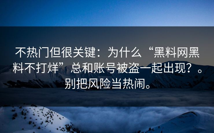 不热门但很关键:为什么“黑料网黑料不打烊”总和账号被盗一起出现?。别把风险当热闹。 不热门但很关键:为什么“黑料网黑料不打烊”总和账号被盗一起出现?。别把风险当热闹。