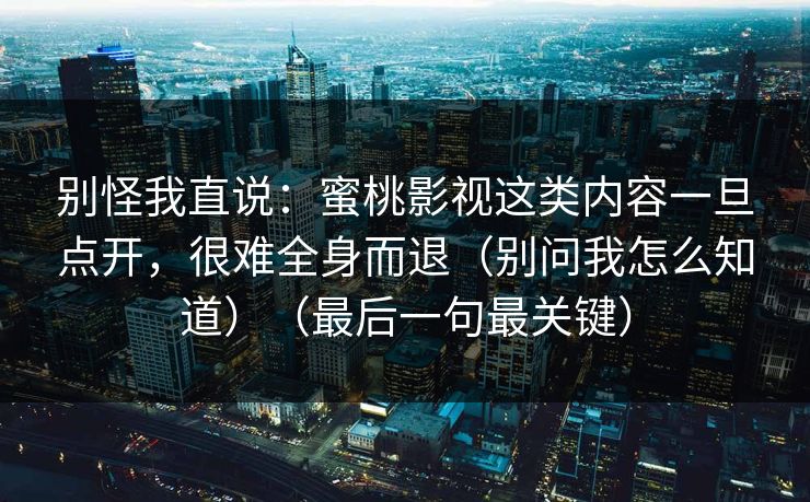 别怪我直说：蜜桃影视这类内容一旦点开，很难全身而退（别问我怎么知道）（最后一句最关键）