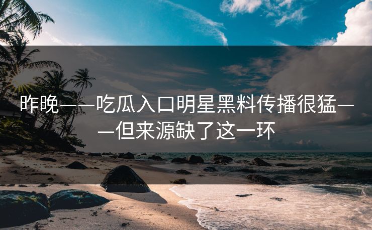 昨晚——吃瓜入口明星黑料传播很猛——但来源缺了这一环 昨晚——吃瓜入口明星黑料传播很猛——但来源缺了这一环