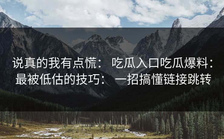 说真的我有点慌： 吃瓜入口吃瓜爆料： 最被低估的技巧： 一招搞懂链接跳转