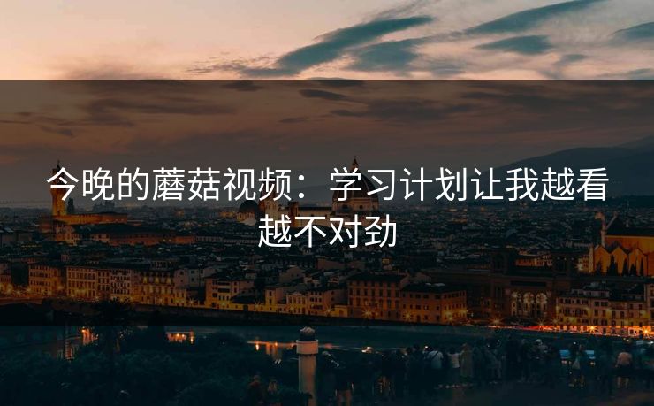 今晚的蘑菇视频：学习计划让我越看越不对劲